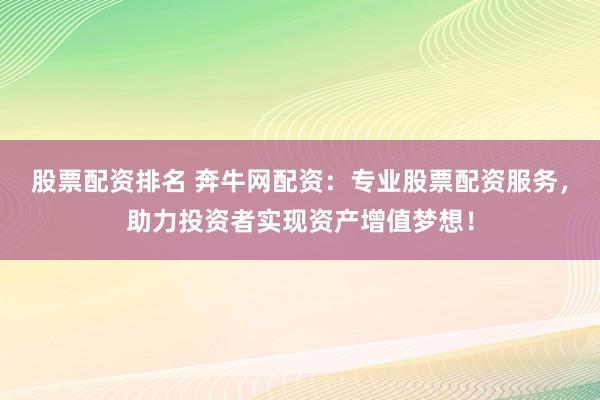 股票配资排名 奔牛网配资：专业股票配资服务，助力投资者实现资产增值梦想！