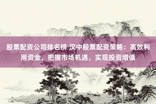 股票配资公司排名榜 汉中股票配资策略：高效利用资金，把握市场机遇，实现投资增值
