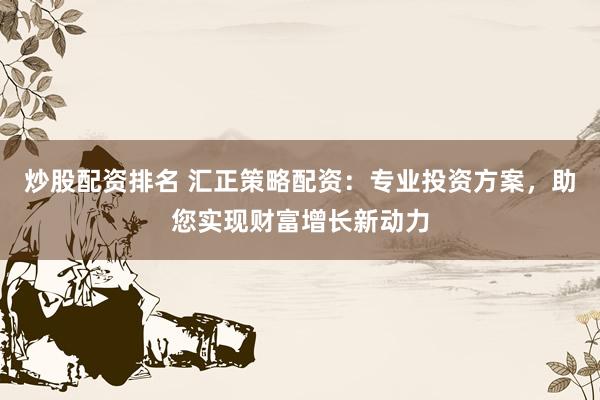 炒股配资排名 汇正策略配资：专业投资方案，助您实现财富增长新动力