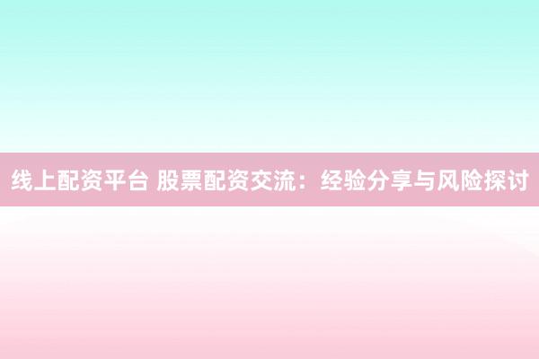 线上配资平台 股票配资交流：经验分享与风险探讨