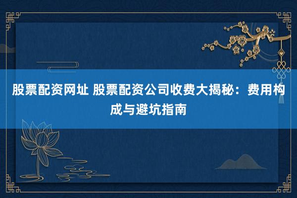 股票配资网址 股票配资公司收费大揭秘：费用构成与避坑指南