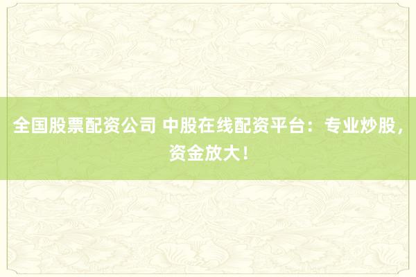 全国股票配资公司 中股在线配资平台：专业炒股，资金放大！