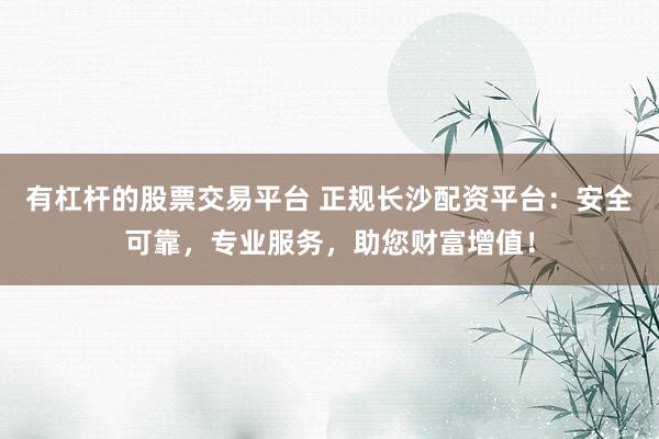 有杠杆的股票交易平台 正规长沙配资平台：安全可靠，专业服务，助您财富增值！