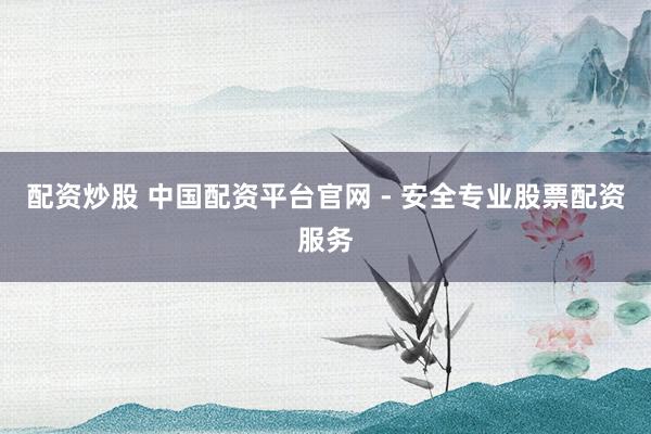 配资炒股 中国配资平台官网 - 安全专业股票配资服务