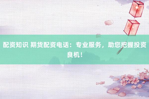 配资知识 期货配资电话：专业服务，助您把握投资良机！