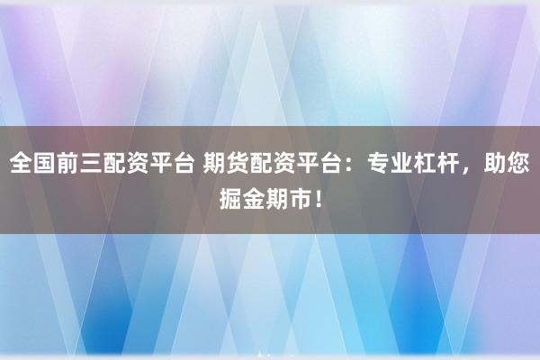 全国前三配资平台 期货配资平台：专业杠杆，助您掘金期市！