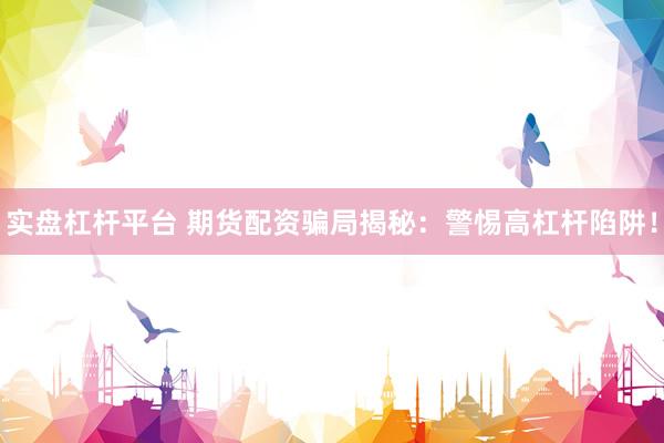 实盘杠杆平台 期货配资骗局揭秘：警惕高杠杆陷阱！