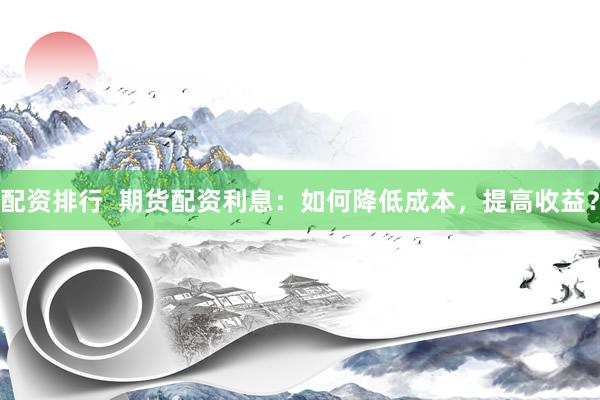配资排行  期货配资利息：如何降低成本，提高收益？