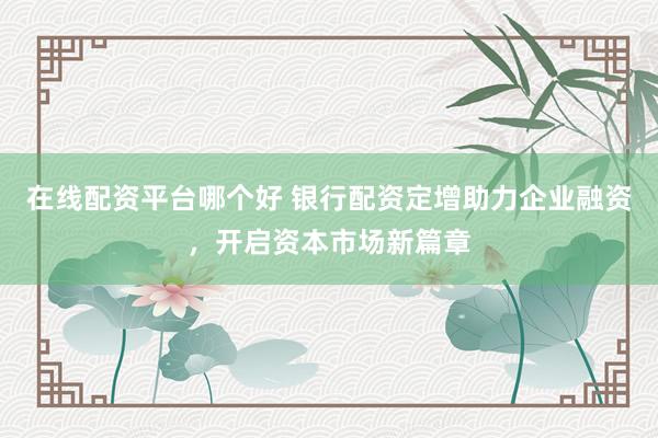 在线配资平台哪个好 银行配资定增助力企业融资，开启资本市场新篇章