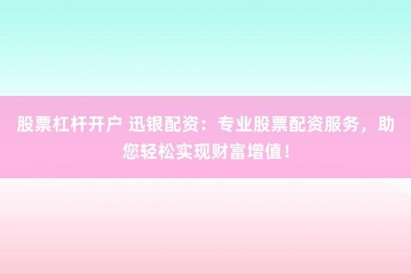 股票杠杆开户 迅银配资：专业股票配资服务，助您轻松实现财富增值！