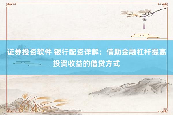 证券投资软件 银行配资详解：借助金融杠杆提高投资收益的借贷方式