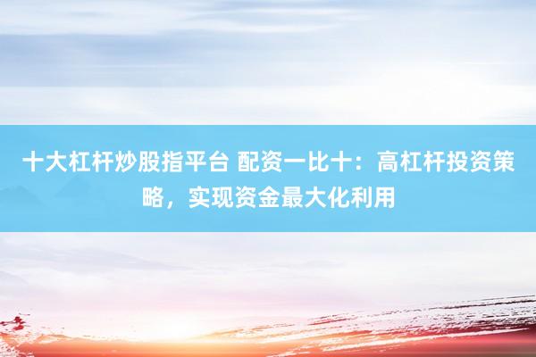 十大杠杆炒股指平台 配资一比十：高杠杆投资策略，实现资金最大化利用
