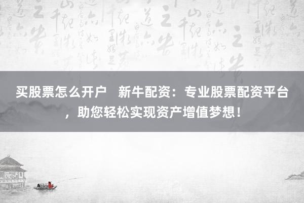 买股票怎么开户   新牛配资：专业股票配资平台，助您轻松实现资产增值梦想！