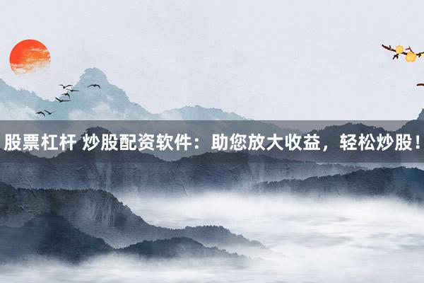 股票杠杆 炒股配资软件：助您放大收益，轻松炒股！
