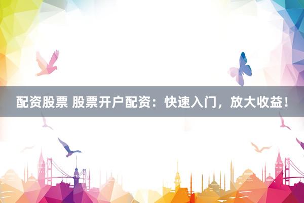 配资股票 股票开户配资：快速入门，放大收益！
