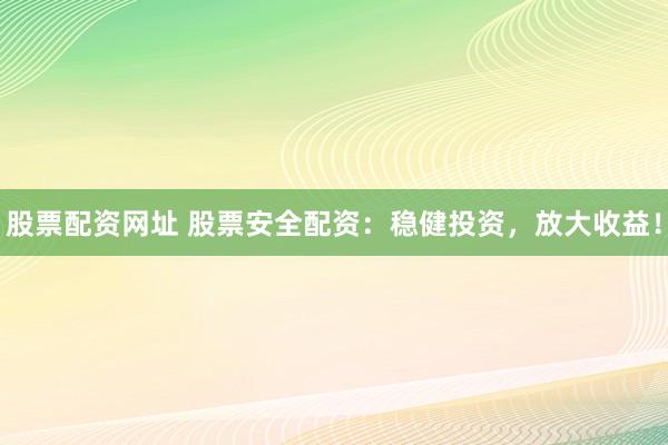 股票配资网址 股票安全配资：稳健投资，放大收益！