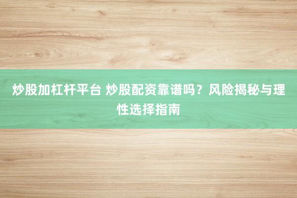炒股加杠杆平台 炒股配资靠谱吗？风险揭秘与理性选择指南