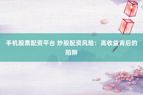 手机股票配资平台 炒股配资风险：高收益背后的陷阱