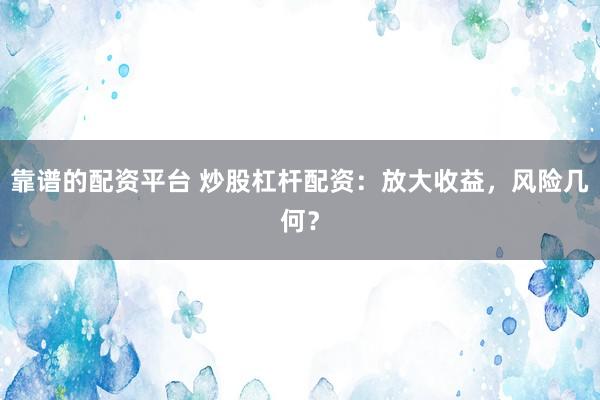 靠谱的配资平台 炒股杠杆配资：放大收益，风险几何？