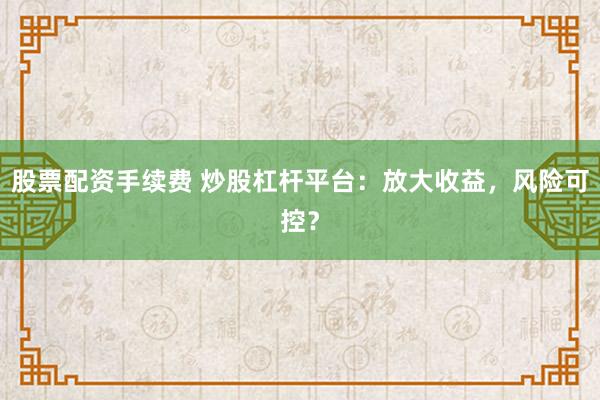 股票配资手续费 炒股杠杆平台：放大收益，风险可控？