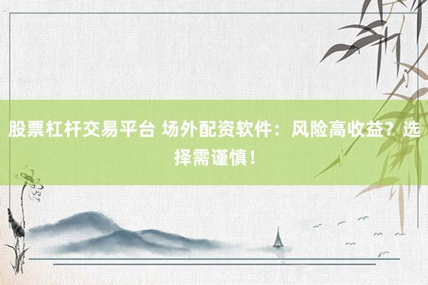 股票杠杆交易平台 场外配资软件：风险高收益？选择需谨慎！