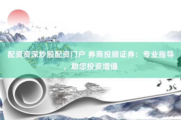 配资资深炒股配资门户 券商投顾证券：专业指导，助您投资增值