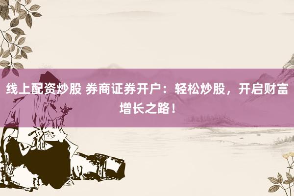 线上配资炒股 券商证券开户：轻松炒股，开启财富增长之路！
