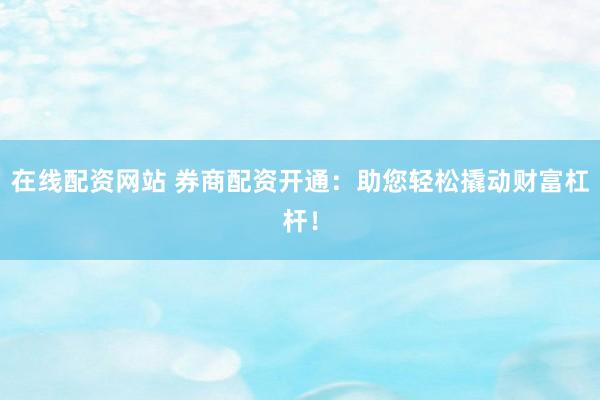 在线配资网站 券商配资开通：助您轻松撬动财富杠杆！