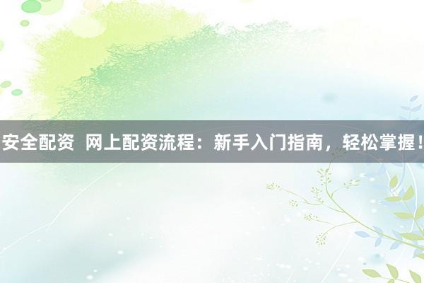 安全配资  网上配资流程：新手入门指南，轻松掌握！