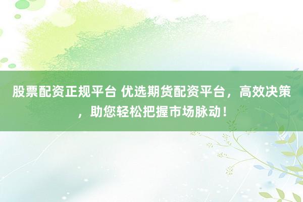 股票配资正规平台 优选期货配资平台，高效决策，助您轻松把握市场脉动！