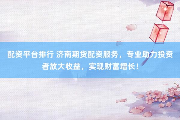 配资平台排行 济南期货配资服务，专业助力投资者放大收益，实现财富增长！