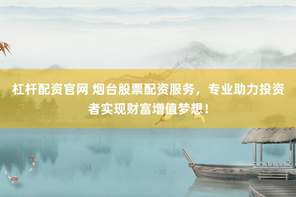 杠杆配资官网 烟台股票配资服务，专业助力投资者实现财富增值梦想！