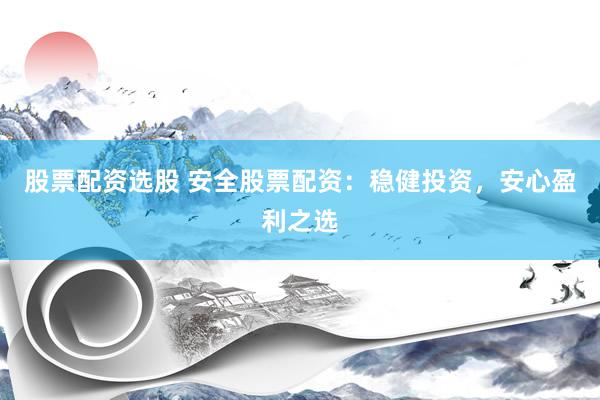 股票配资选股 安全股票配资：稳健投资，安心盈利之选