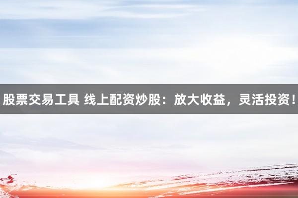 股票交易工具 线上配资炒股：放大收益，灵活投资！