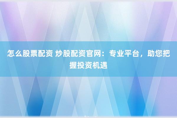 怎么股票配资 炒股配资官网：专业平台，助您把握投资机遇