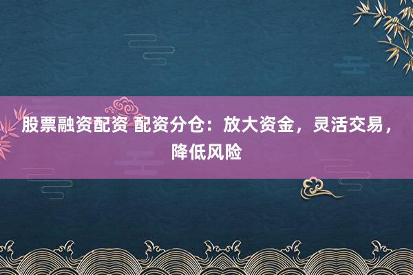 股票融资配资 配资分仓：放大资金，灵活交易，降低风险