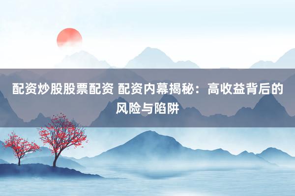 配资炒股股票配资 配资内幕揭秘：高收益背后的风险与陷阱