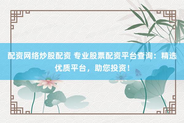 配资网络炒股配资 专业股票配资平台查询：精选优质平台，助您投资！
