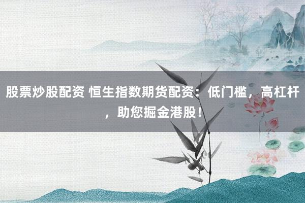 股票炒股配资 恒生指数期货配资：低门槛，高杠杆，助您掘金港股！
