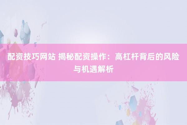配资技巧网站 揭秘配资操作：高杠杆背后的风险与机遇解析
