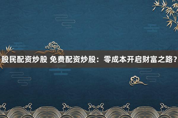 股民配资炒股 免费配资炒股:零成本开启财富之路?