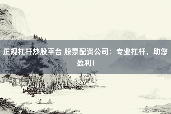 正规杠杆炒股平台 股票配资公司:专业杠杆,助您盈利!