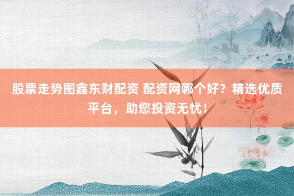 股票走势图鑫东财配资 配资网哪个好?精选优质平台,助您投资无忧!