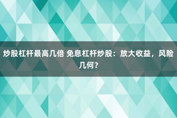 炒股杠杆最高几倍 免息杠杆炒股:放大收益,风险几何?