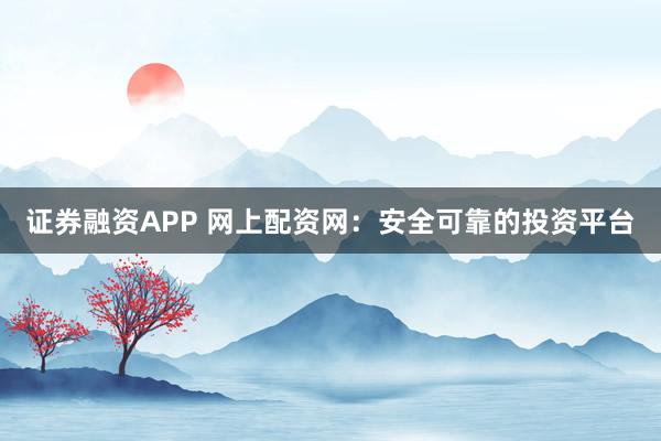 证券融资APP 网上配资网:安全可靠的投资平台