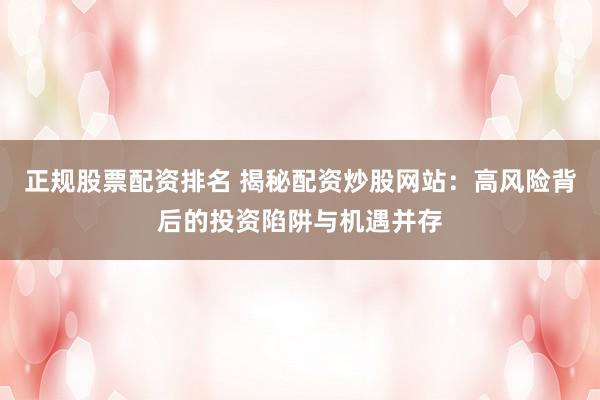 正规股票配资排名 揭秘配资炒股网站：高风险背后的投资陷阱与机遇并存