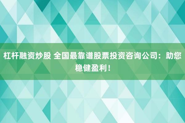 杠杆融资炒股 全国最靠谱股票投资咨询公司：助您稳健盈利！