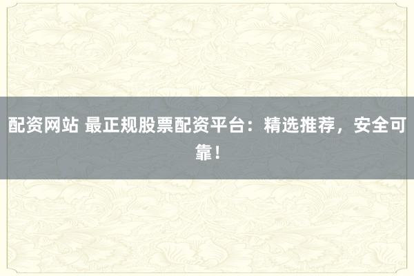 配资网站 最正规股票配资平台:精选推荐,安全可靠!