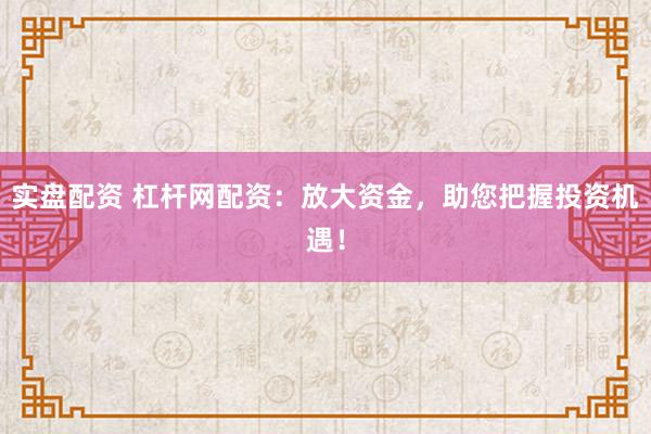 实盘配资 杠杆网配资:放大资金,助您把握投资机遇!